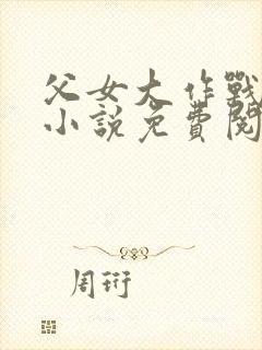 父女大作战咸淡小说免费阅读全文