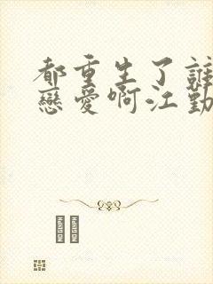 都重生了谁还谈恋爱啊江勤