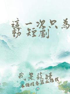 这一次只为你心动 短剧