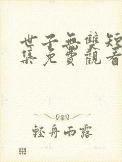 世子无双短剧全集免费观看高清