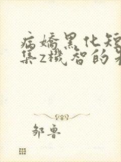 病娇黑化短篇合集z机智的朱同学