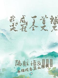 我成了首辅的心尖宠全文免费阅读