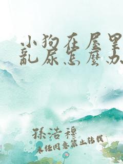 小狗在屋里乱拉乱尿怎么办