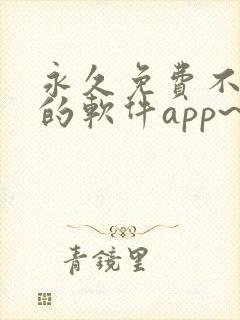 永久免费不收费的软件app~