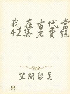 我在古代当王爷42集免费观看