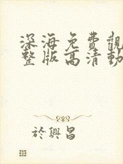 深海免费观看完整版高清动画