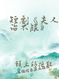 短剧《夫人她专治不服》