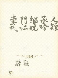 豪门继承人独宠我江晚吟短剧