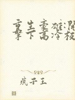 重生豪雄:开局拿下高冷校花余年免费阅读