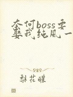 奈何boss要娶我纯风一度全文阅读