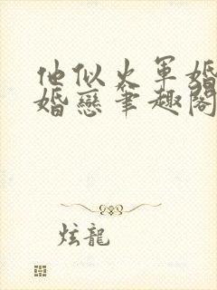 他似火军婚高干婚恋笔趣阁txt