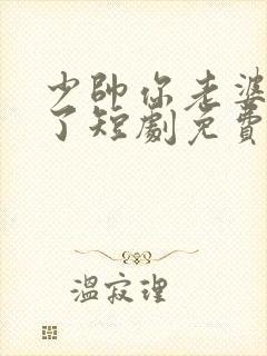 少帅你老婆又跑了短剧免费的