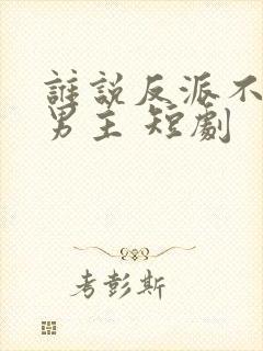 谁说反派不能当男主 短剧