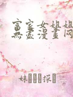 富家女姐姐韩漫无尽漫画网在线观看全集