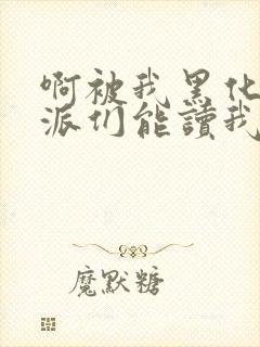 啊被我黑化的反派们能读我心声小说最新章节