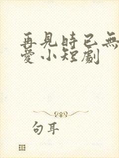 再见时已无恨无爱小短剧