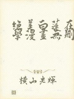 绝美白莲在线教学漫画无删减免费