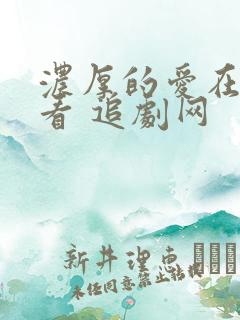 浓厚的爱在线观看 追剧网