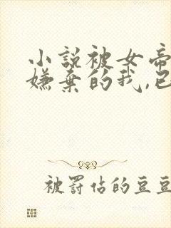 小说被女帝师父嫌弃的我,已举世无敌小说