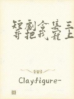 短剧合集三个哥哥把我宠上天