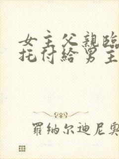 女主父亲临终前托付给男主