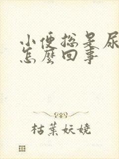 小便总是尿不尽怎么回事