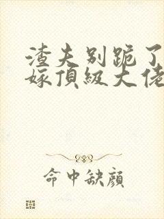 渣夫别跪了夫人嫁顶级大佬免费阅读