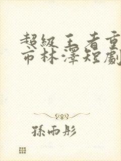 超级王者重生都市林泽短剧
