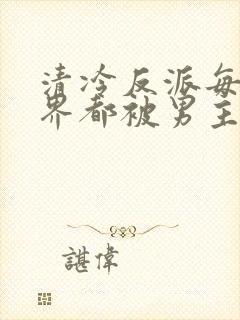 清冷反派每个世界都被男主草的哭唧唧