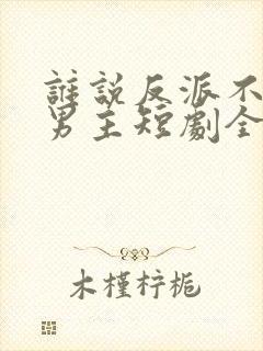 谁说反派不能当男主短剧全集