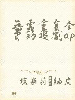 无需会员全部免费的追剧app软件