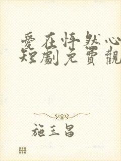 爱在怦然心动时短剧免费观看高清