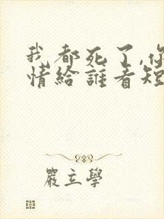 我都死了,你深情给谁看短剧免费观看