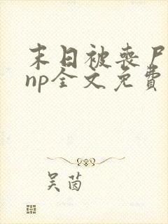 末日被丧尸圈养np全文免费阅读