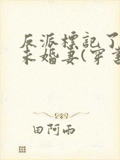 反派标记了男主未婚妻(穿书)