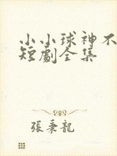 小小球神不好惹短剧全集