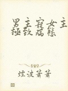 男主宠女主宠到极致病态