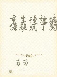 重生后被偏执大佬亲疯了阅读全文