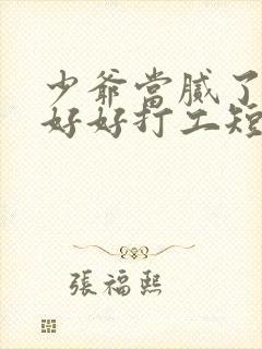 少爷当腻了只想好好打工短剧免费全集