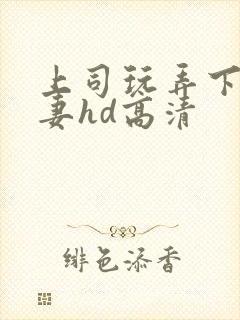 上司玩弄下属人妻hd高清