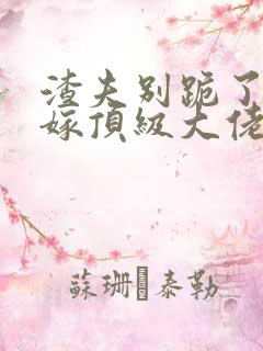 渣夫别跪了夫人嫁顶级大佬显怀了全文