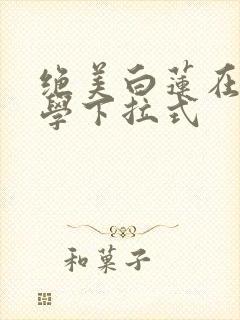 绝美白莲在线教学下拉式