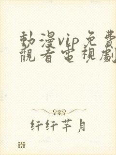 动漫vip免费观看电视剧大全