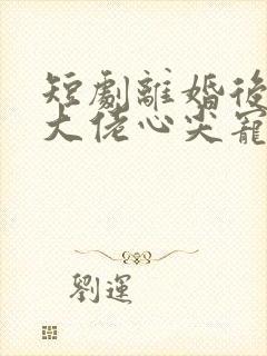 短剧离婚后我成大佬心尖宠