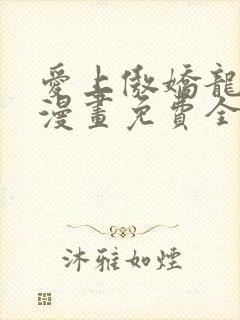 爱上傲娇龙王爷漫画免费全集下拉式