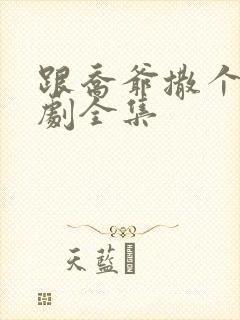 跟乔爷撒个娇短剧全集