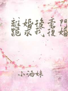 离婚后豪门前夫跪求我复婚更新