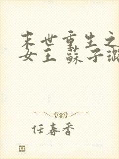 末世重生之无双女王 苏子璐