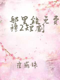 那里能免费看叶穆2短剧