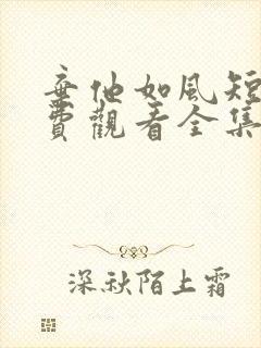 弃他如风短剧免费观看全集完整版